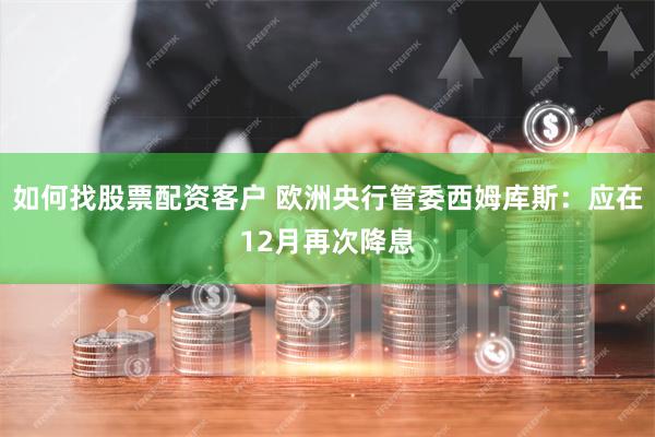 如何找股票配资客户 欧洲央行管委西姆库斯：应在12月再次降息