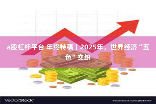 a股杠杆平台 年终特稿丨2025年，世界经济“五色”交织